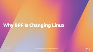 © 2019, Amazon Web Services, Inc. or its affiliates. All rights reserved.
Why BPF Is Changing Linux
 