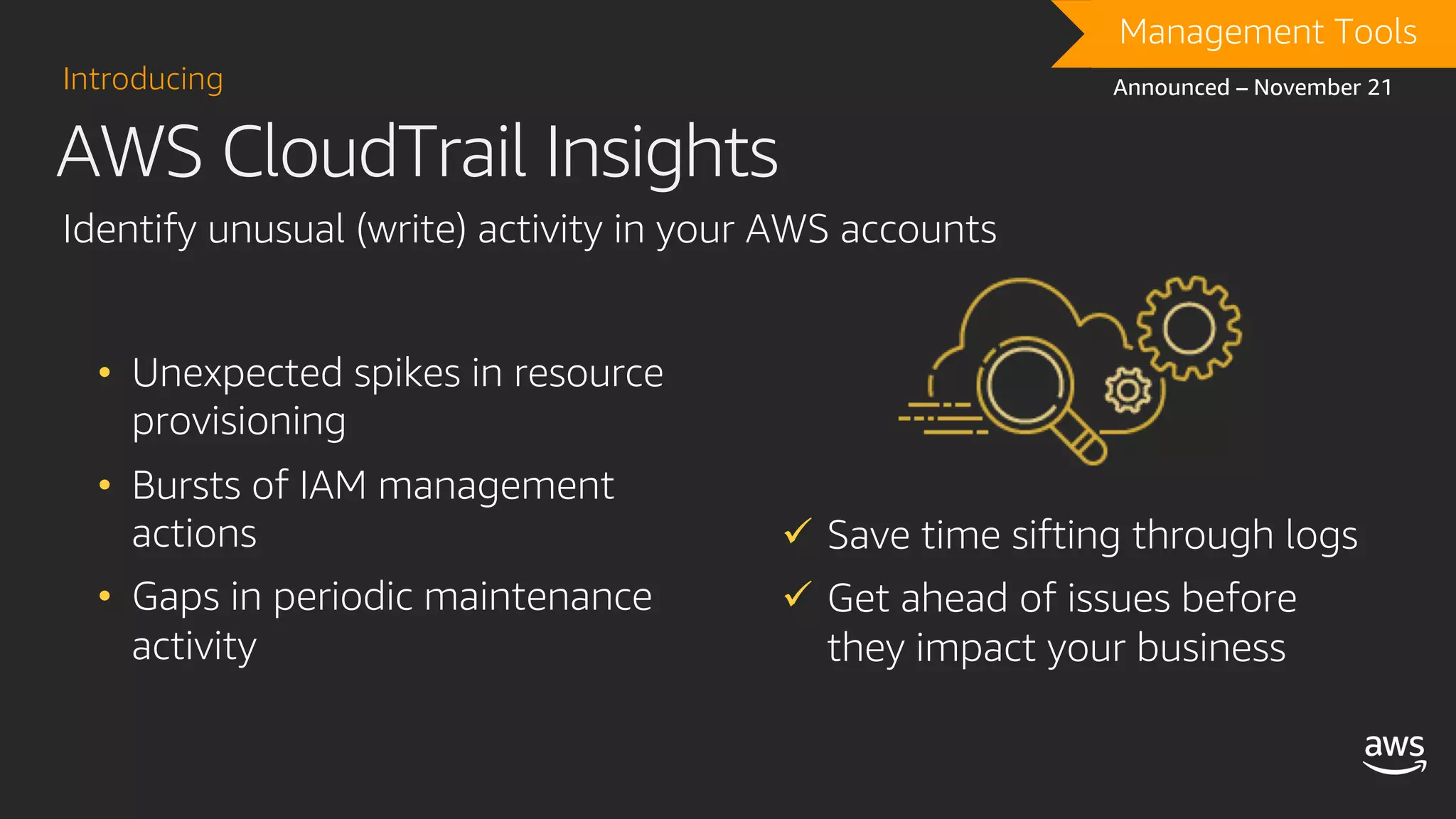 DRAFTManagement Tools
Announced – November 21
Identify unusual (write) activity in your AWS accounts
ü Save time sifting through logs
ü Get ahead of issues before
they impact your business
AWS CloudTrail Insights
Introducing
• Unexpected spikes in resource
provisioning
• Bursts of IAM management
actions
• Gaps in periodic maintenance
activity
 