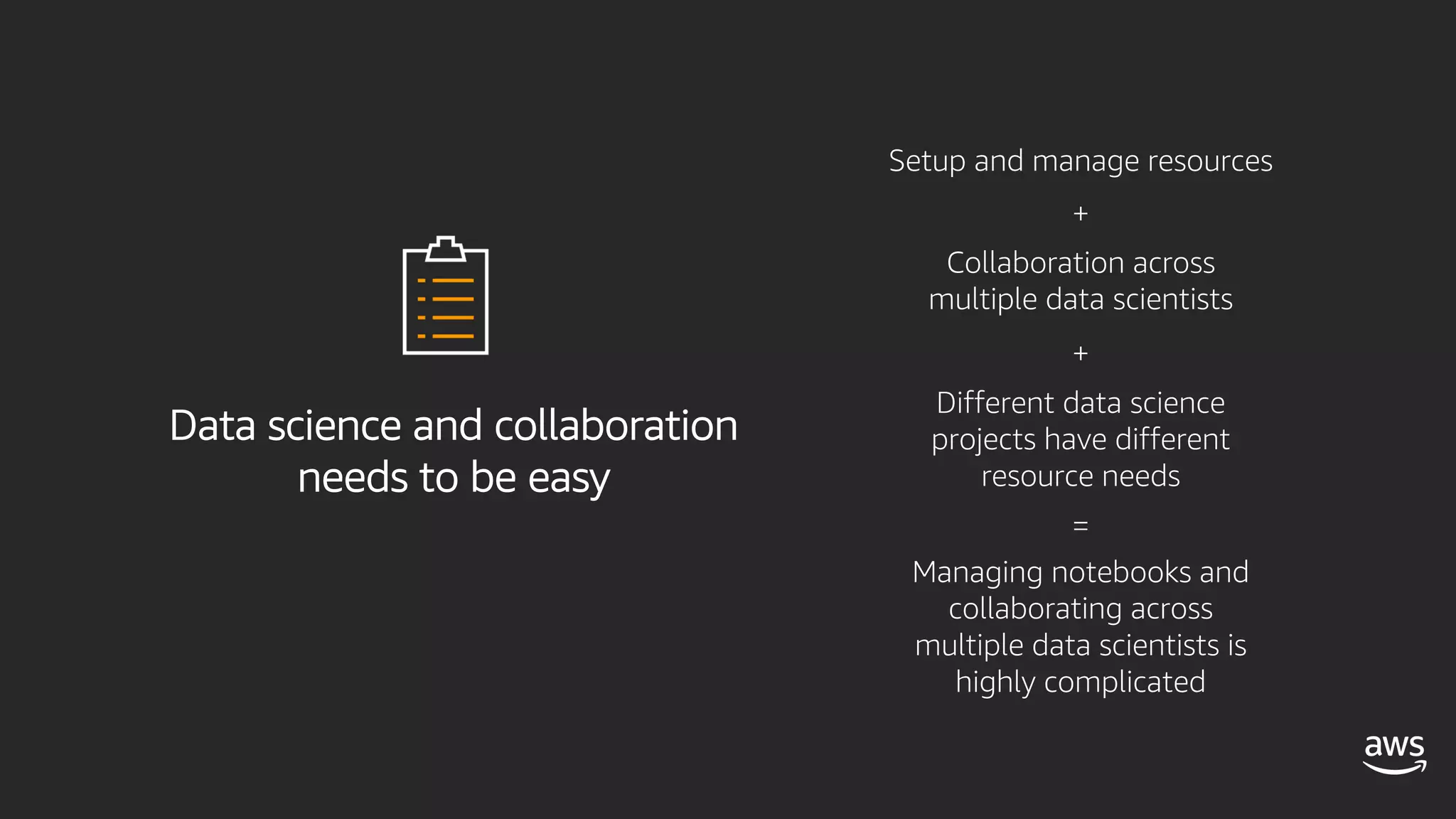 Data science and collaboration
needs to be easy
Setup and manage resources
Collaboration across
multiple data scientists
Different data science
projects have different
resource needs
Managing notebooks and
collaborating across
multiple data scientists is
highly complicated
+
+
=
 