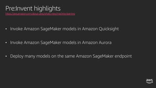 Pre:Invent highlights
https://aws.amazon.com/about-aws/whats-new/machine-learning
• Invoke Amazon SageMaker models in Amazon Quicksight
• Invoke Amazon SageMaker models in Amazon Aurora
• Deploy many models on the same Amazon SageMaker endpoint
 