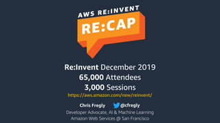 Chris Fregly
Developer Advocate, AI & Machine Learning
Amazon Web Services @ San Francisco
@cfregly
Re:Invent December 2019
65,000 Attendees
3,000 Sessions
https://aws.amazon.com/new/reinvent/
 