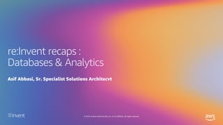 © 2019, Amazon Web Services, Inc. or its affiliates. All rights reserved.
re:Invent recaps :
Databases & Analytics
Asif Abbasi, Sr. Specialist Solutions Architecvt
 