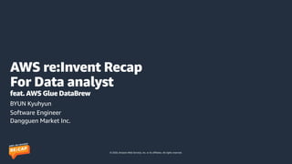 © 2020, Amazon Web Services, Inc. or its affiliates. All rights reserved.
AWS re:Invent Recap
For Data analyst
feat. AWS Glue DataBrew
BYUN Kyuhyun
Software Engineer
Dangguen Market Inc.
 