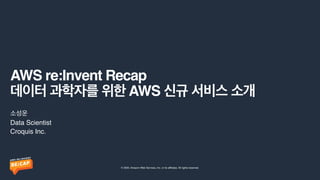 © 2020, Amazon Web Services, Inc. or its affiliates. All rights reserved.
AWS re:Invent Recap 
데이터 과학자를 위한 AWS 신규 서비스 소개
소성운


Data Scientis
t

Croquis Inc.
 