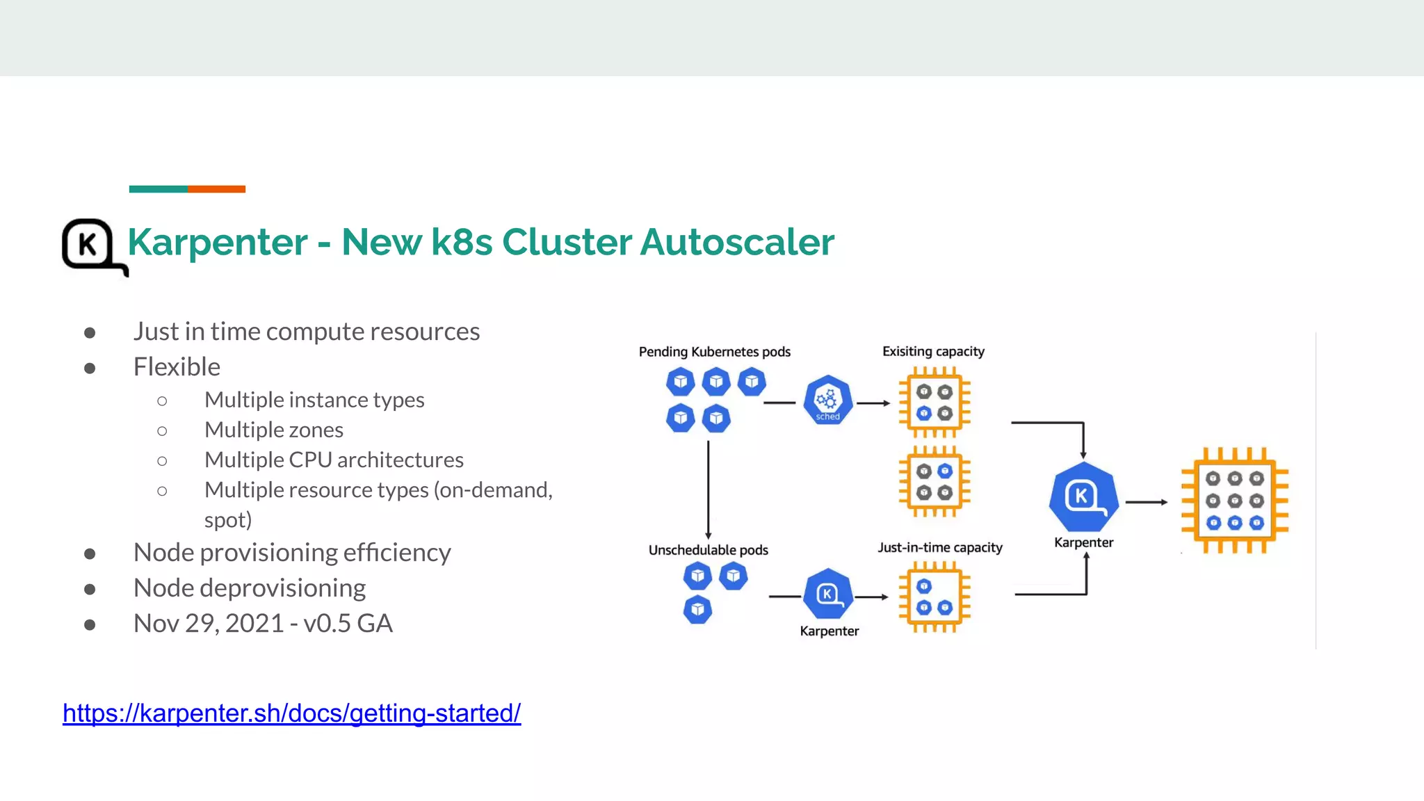 Karpenter - New k8s Cluster Autoscaler
● Just in time compute resources
● Flexible
○ Multiple instance types
○ Multiple zones
○ Multiple CPU architectures
○ Multiple resource types (on-demand,
spot)
● Node provisioning efﬁciency
● Node deprovisioning
● Nov 29, 2021 - v0.5 GA
https://karpenter.sh/docs/getting-started/
 