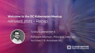Welcome to the DC Kubernetes Meetup
reInvent 2021 - Recap
Today's presenter is
Faheem Memon, Principal DevOps
Architect @ Amobee Inc.
 