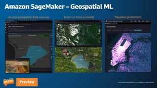 © 2023, Amazon Web Services, Inc. or its affiliates. All rights reserved.
Preview
Amazon SageMaker – Geospatial ML
Visualize predictions
Select or train a model
Access geospatial data sources
 