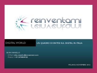 DIGITAL WORLD                          UN QUADRO DI SINTESI SUL DIGITAL IN ITALIA



SILVIA VIANELLO
  E-Mail I silvia.vianello@reinventami.com
  Mobile I +39 3474804428



                                                                    MILANO, NOVEMBRE 2012
 