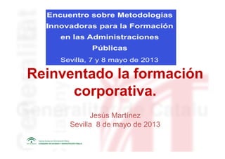 Reinventado la formación
corporativa.
Jesús Martínez
Sevilla 8 de mayo de 2013
 