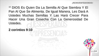 ¡REINVENTÁDONOS!
10
DIOS Es Quien Da La Semilla Al Que Siembra Y El
Pan Al Que Se Alimenta. De Igual Manera, Les Dará A
Ustedes Muchas Semillas Y Las Hará Crecer Para
Hacer Una Gran Cosecha Con La Generosidad De
Ustedes.
2 corintios 9:10
 