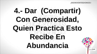4.- Dar (Compartir)
Con Generosidad,
Quien Practica Esto
Recibe En
Abundancia
¡REINVENTÁDONOS!
 
