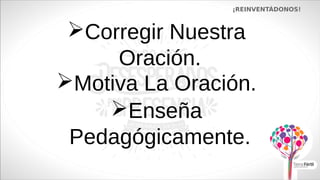 Corregir Nuestra
Oración.
¡REINVENTÁDONOS!
Motiva La Oración.
Enseña
Pedagógicamente.
 