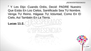 ¡REINVENTÁDONOS!
2
Y Les Dijo: Cuando Oréis, Decid: PADRE Nuestro
Que Estás En Los Cielos, Santificado Sea TU Nombre.
Venga TU Reino. Hágase TU Voluntad, Como En El
Cielo, Así También En La Tierra.
Lucas 11:2.
 