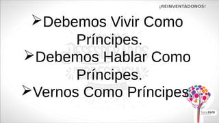 Debemos Vivir Como
Príncipes.
¡REINVENTÁDONOS!
Debemos Hablar Como
Príncipes.
Vernos Como Príncipes.
 