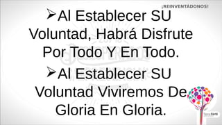 Al Establecer SU
Voluntad, Habrá Disfrute
Por Todo Y En Todo.
¡REINVENTÁDONOS!
Al Establecer SU
Voluntad Viviremos De
Gloria En Gloria.
 