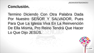 ¡REINVENTÁDONOS!
Conclusión.
Termino Diciendo Con Otra Palabra Dada
Por Nuestro SEÑOR Y SALVADOR, Pues
Para Que La Iglesia Viva En La Reinvención
De Ella Misma, Pro Reino Tendrá Que Hacer
Lo Que Dijo JESÚS.
 