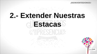 2.- Extender Nuestras
Estacas
¡REINVENTÁDONOS!
 