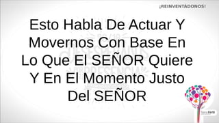 Esto Habla De Actuar Y
Movernos Con Base En
Lo Que El SEÑOR Quiere
Y En El Momento Justo
Del SEÑOR
¡REINVENTÁDONOS!
 