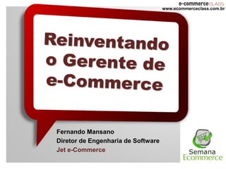 www.ecommerceclass.com.br




Fernando Mansano
Diretor de Engenharia de Software
Jet e-Commerce
 