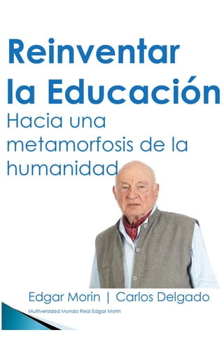 MULTIVERSIDAD MUNDO REAL EDGAR MORIN 
Reinventar la educación 
Abriendo caminos a la metamorfosis de la humanidad 
Edgar Morin 
Carlos Jesús Delgado Díaz 
2014  