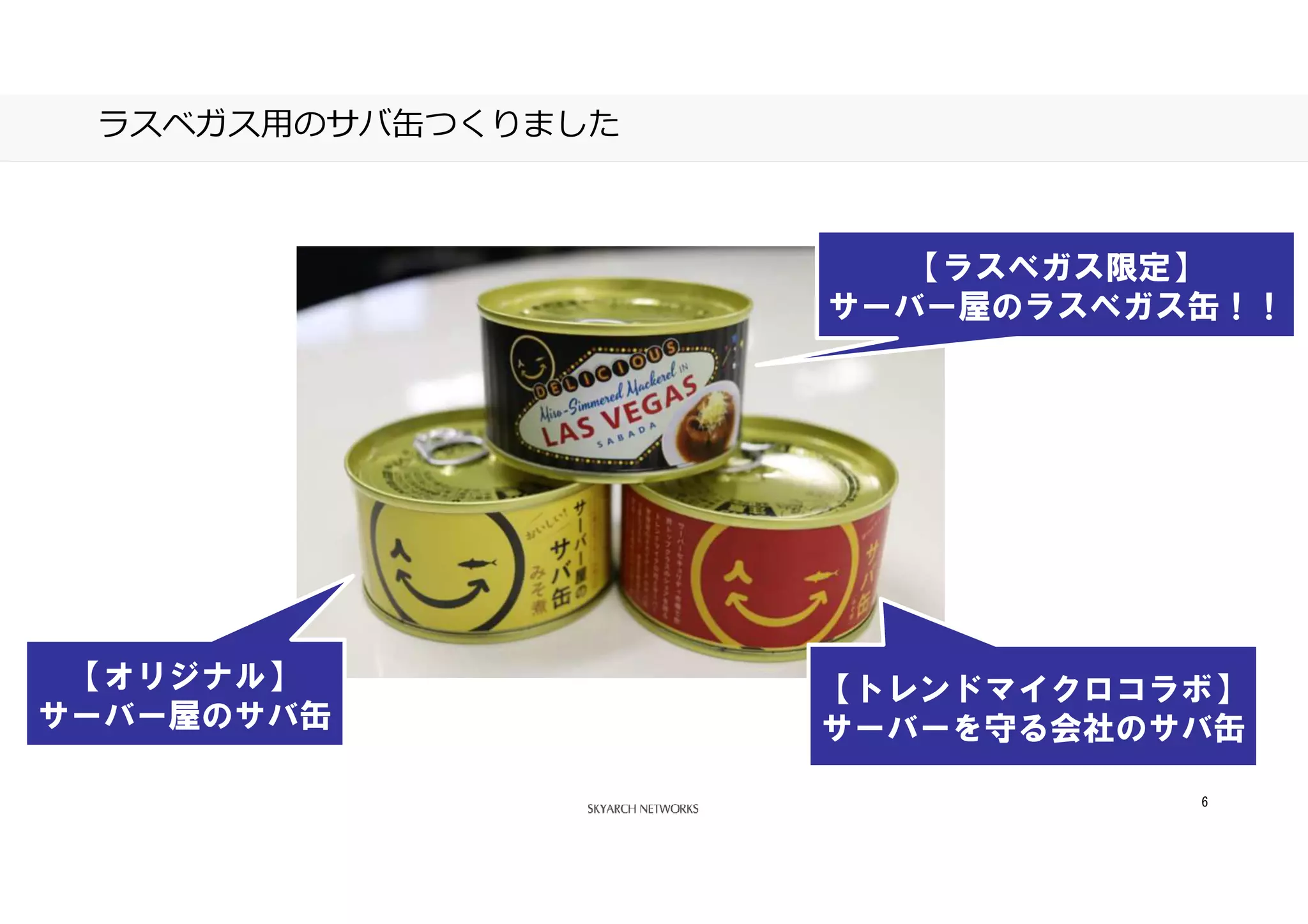 あなたの側で、あなた以上に考える。
6
ラスベガス用のサバ缶つくりました
【オリジナル】
サーバー屋のサバ缶
【トレンドマイクロコラボ】
サーバーを守る会社のサバ缶
【ラスベガス限定】
サーバー屋のラスベガス缶！！
 