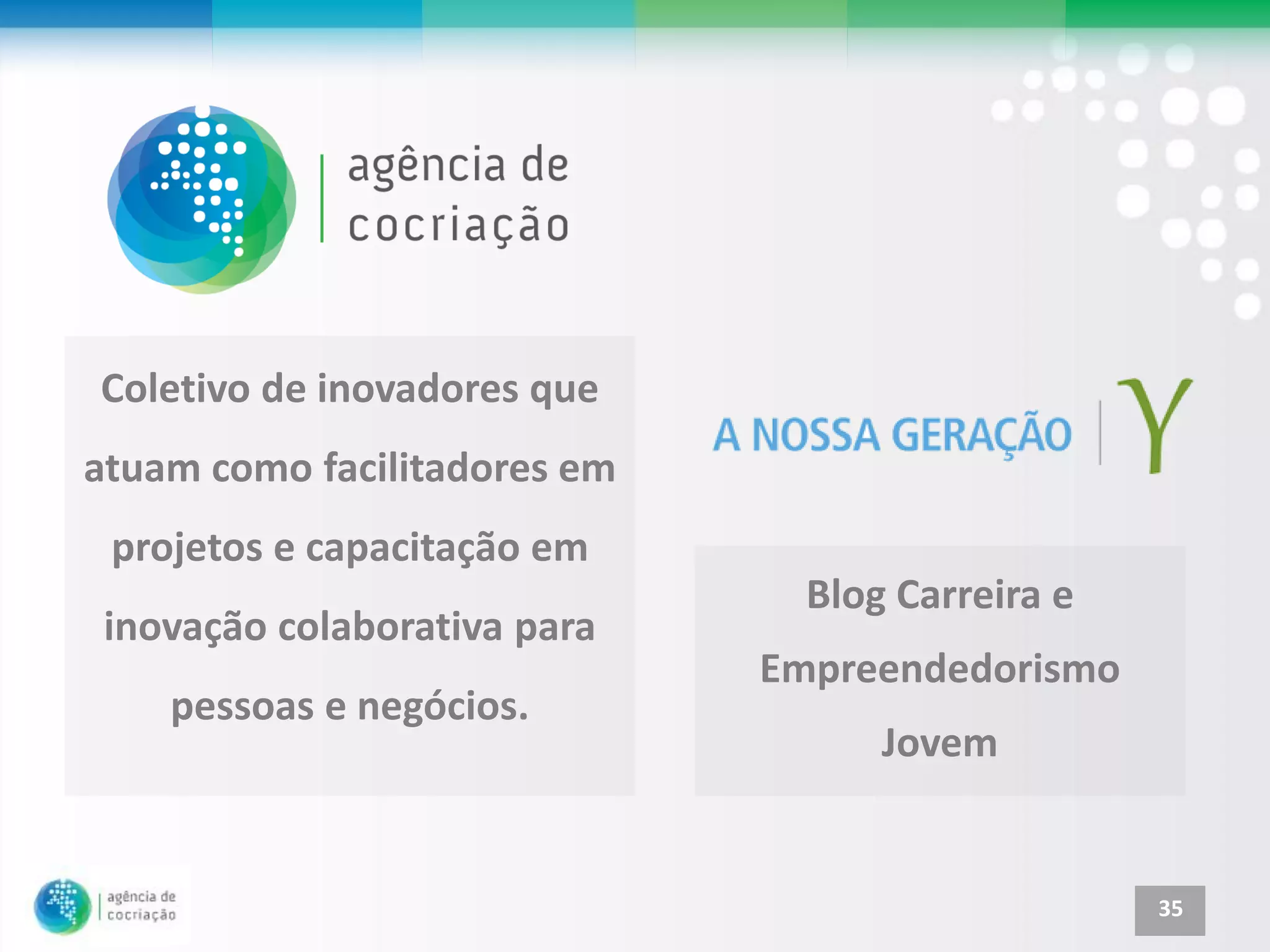 Coletivo de inovadores que
atuam como facilitadores em
 projetos e capacitação em
                                Blog Carreira e
 inovação colaborativa para
                              Empreendedorismo
    pessoas e negócios.
                                    Jovem


                                                  35
 
