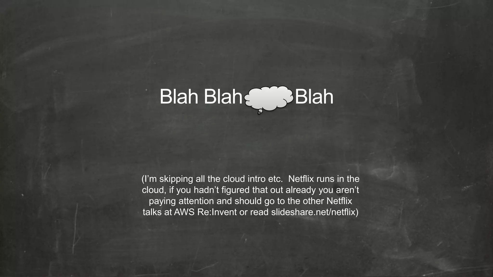 (I’m skipping all the cloud intro etc. Netflix runs in the
cloud, if you hadn’t figured that out already you aren’t
   paying attention and should go to the other Netflix
talks at AWS Re:Invent or read slideshare.net/netflix)
 