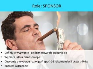 hsp://bit.ly/richceo	
 
•  Deﬁniuje	
 wyzwanie	
 i	
 cel	
 biznesowy	
 do	
 osiągnięcia	
 
•  Wybiera	
 lidera	
 biznesowego	
 
•  Decyduje	
 o	
 wyborze	
 rozwiązań	
 spośród	
 rekomendacji	
 uczestników	
 
•  Rozlicza	
 wdrożenie	
 
Role:	
 SPONSOR	
 
 