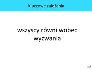 wszyscy	
 równi	
 wobec	
 
wyzwania	
 
Kluczowe	
 założenia	
 
 