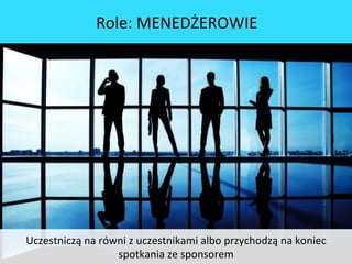 Uczestniczą	
 na	
 równi	
 z	
 uczestnikami	
 albo	
 przychodzą	
 na	
 koniec	
 
spotkania	
 ze	
 sponsorem	
 	
 
Role:	
 MENEDŻEROWIE	
 
 