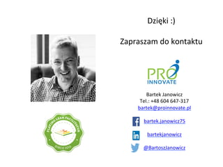 Bartek	
 Janowicz	
 
Tel.:	
 +48	
 604	
 647-­‐317	
 
bartek@proinnovate.pl	
 
	
 	
 
bartek.janowicz75	
 
	
 
bartekjanowicz	
 
	
 
@BartoszJanowicz	
 
	
 
	
 
	
 
	
 Dzięki	
 :)	
 
	
 
Zapraszam	
 do	
 kontaktu	
 
 