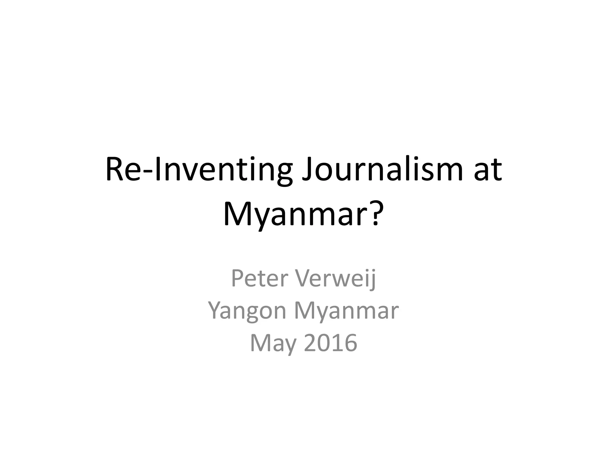 Re-Inventing Journalism at
Myanmar?
Peter Verweij
Yangon Myanmar
May 2016
 