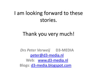 I am looking forward to these
stories.
Thank you very much!
Drs Peter Verweij D3-MEDIA
peter@d3-media.nl
Web: www.d3-media.nl
Blogs: d3-media.blogspot.com
 
