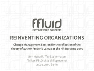 REINVENTING ORGANIZATIONS
Change Management Session for the reflection of the
theory of author Frederic Laloux at the HR Barcamp 2015
Jörn Hendrik, ffluid, @jormason
Philipp, FELD M, @philippkraemer
27.02.2015, Berlin
 