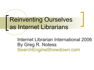 Reinventing Ourselves as Internet Librarians Internet Librarian International 2006 By Greg R. Notess  SearchEngineShowdown.com   
