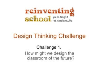 Design Thinking Challenge Challenge 1.  How might we design the classroom of the future?  