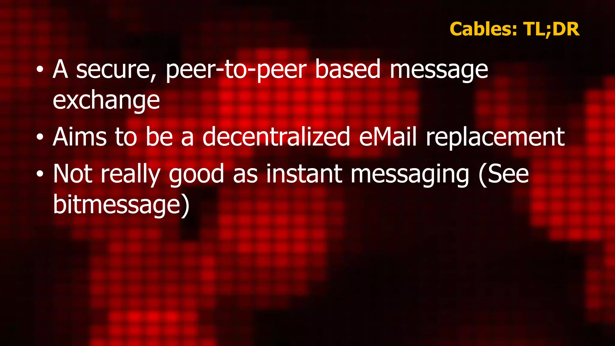 Cables: TL;DR
• A secure, peer-to-peer based message
exchange
• Aims to be a decentralized eMail replacement
• Not really good as instant messaging (See
bitmessage)
 