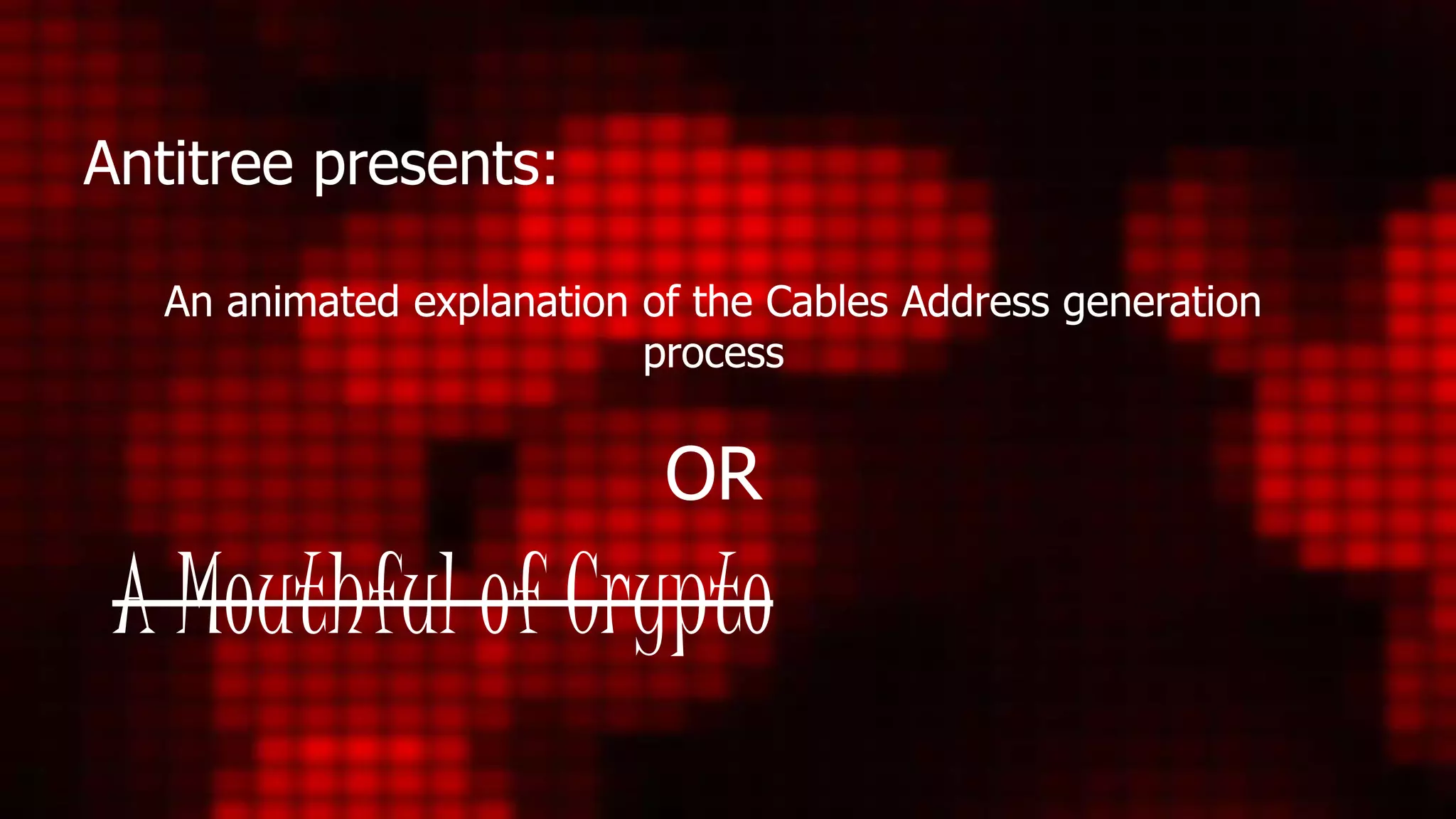 Antitree presents:
A Mouthful of Crypto
An animated explanation of the Cables Address generation
process
OR
 