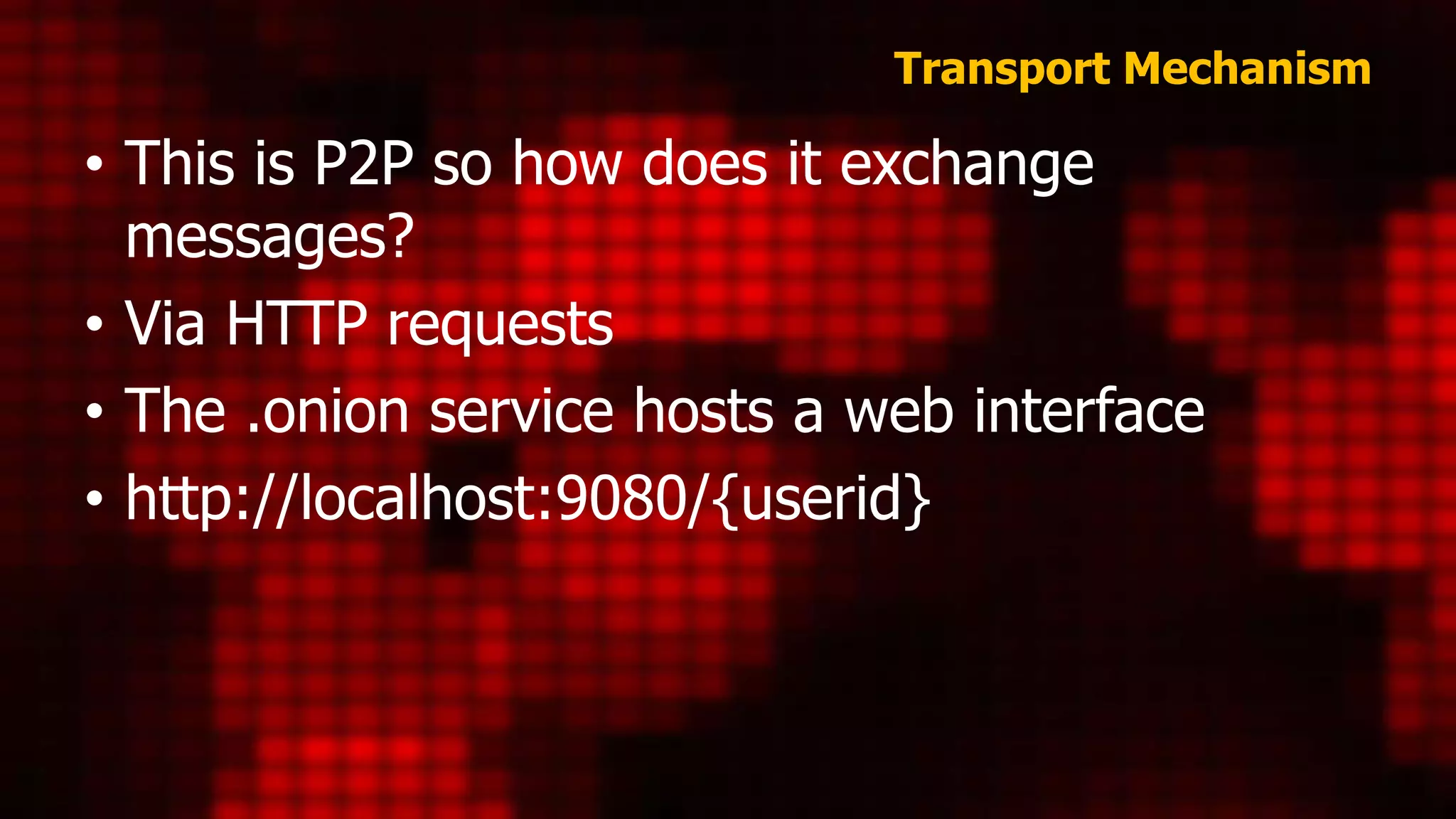 Transport Mechanism
• This is P2P so how does it exchange
messages?
• Via HTTP requests
• The .onion service hosts a web interface
• http://localhost:9080/{userid}
 
