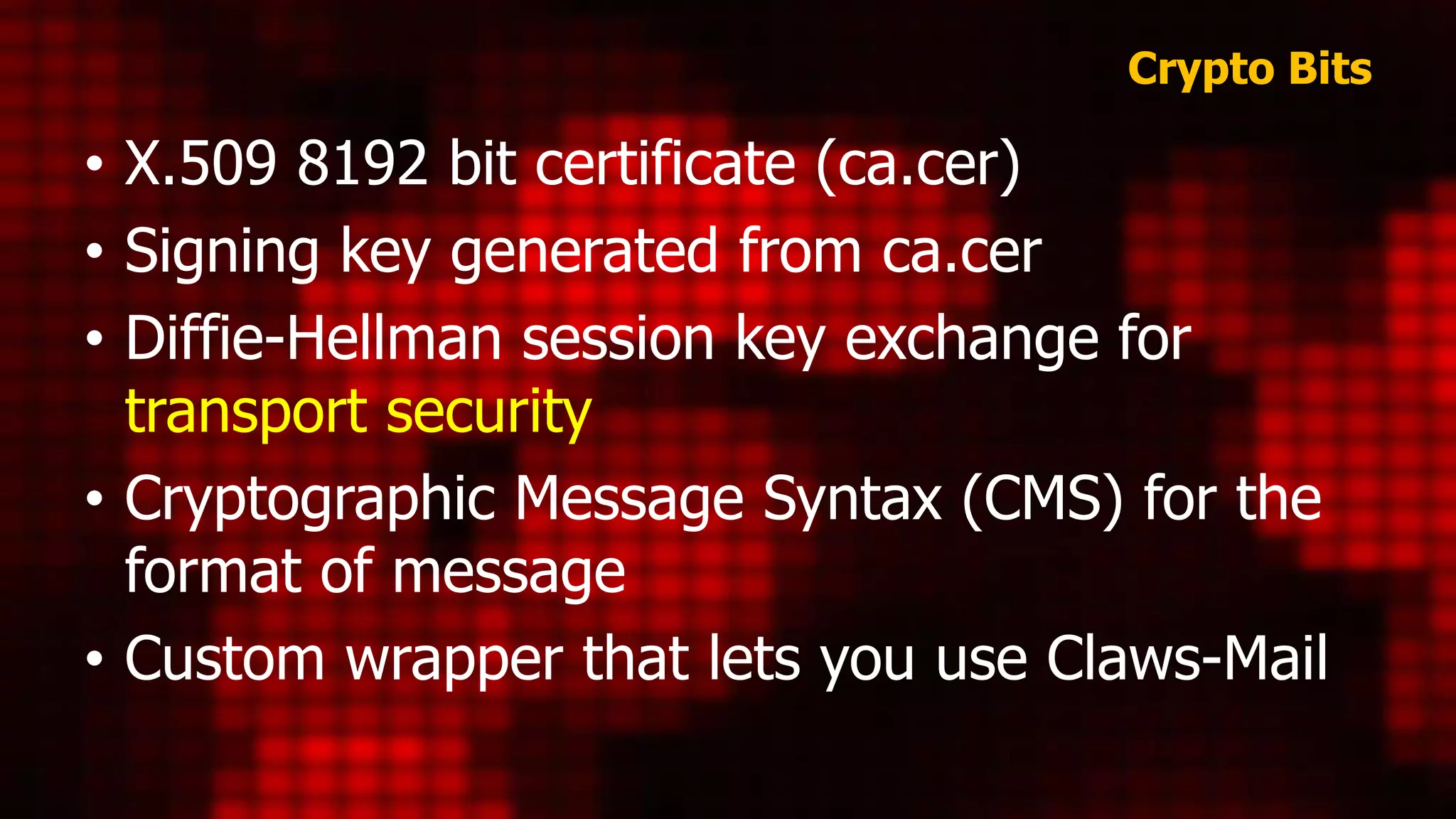 Crypto Bits
• X.509 8192 bit certificate (ca.cer)
• Signing key generated from ca.cer
• Diffie-Hellman session key exchange for
transport security
• Cryptographic Message Syntax (CMS) for the
format of message
• Custom wrapper that lets you use Claws-Mail
 