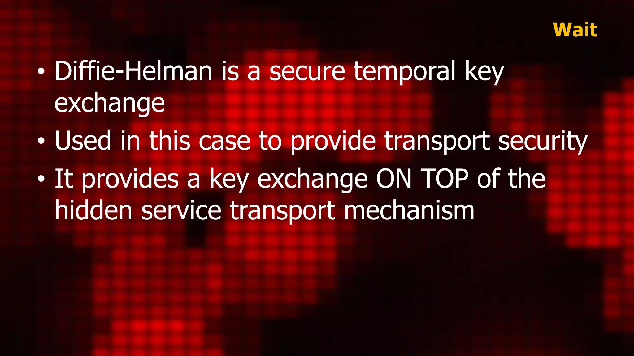 Wait
• Diffie-Helman is a secure temporal key
exchange
• Used in this case to provide transport security
• It provides a key exchange ON TOP of the
hidden service transport mechanism
 