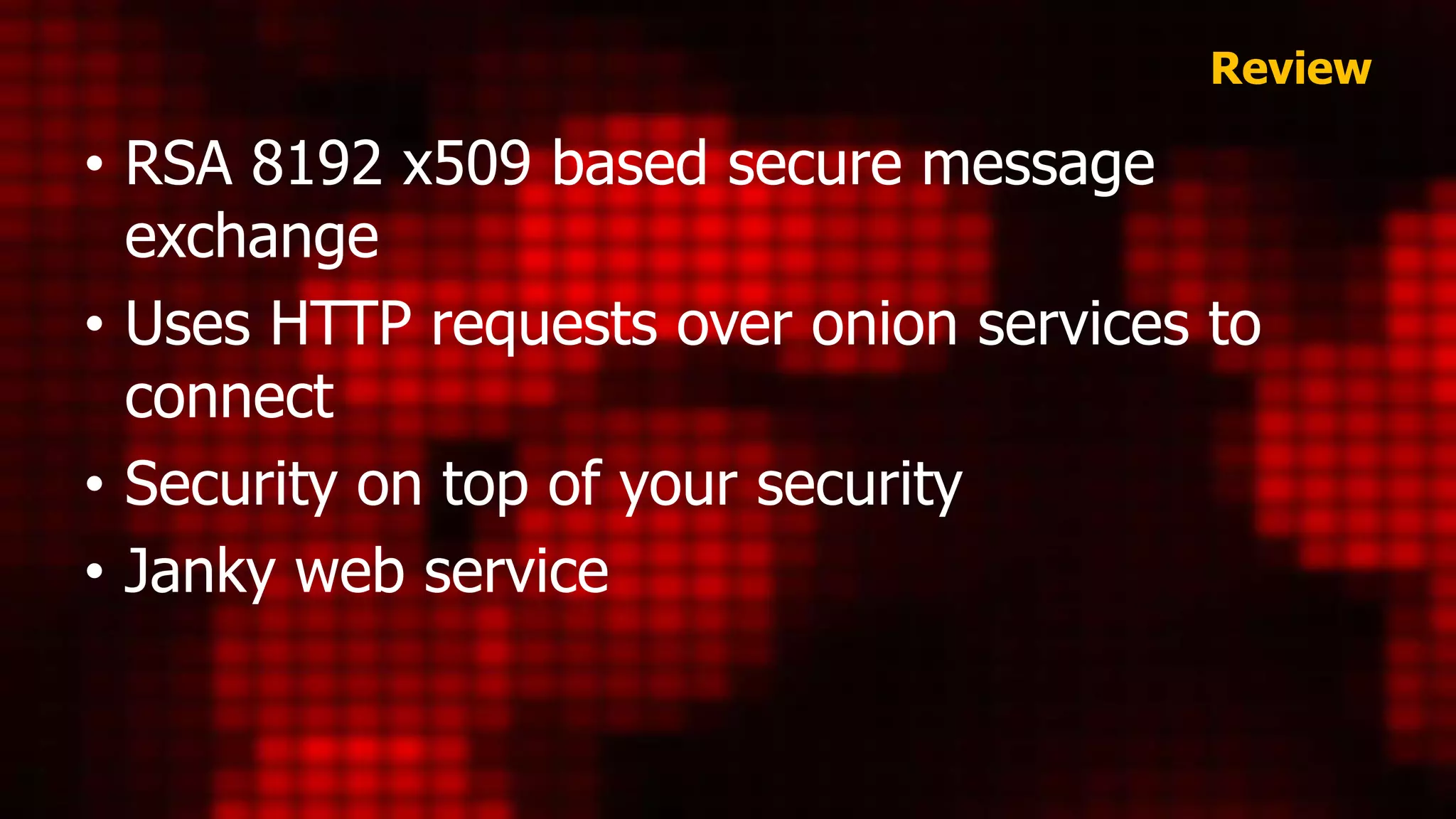 Review
• RSA 8192 x509 based secure message
exchange
• Uses HTTP requests over onion services to
connect
• Security on top of your security
• Janky web service
 