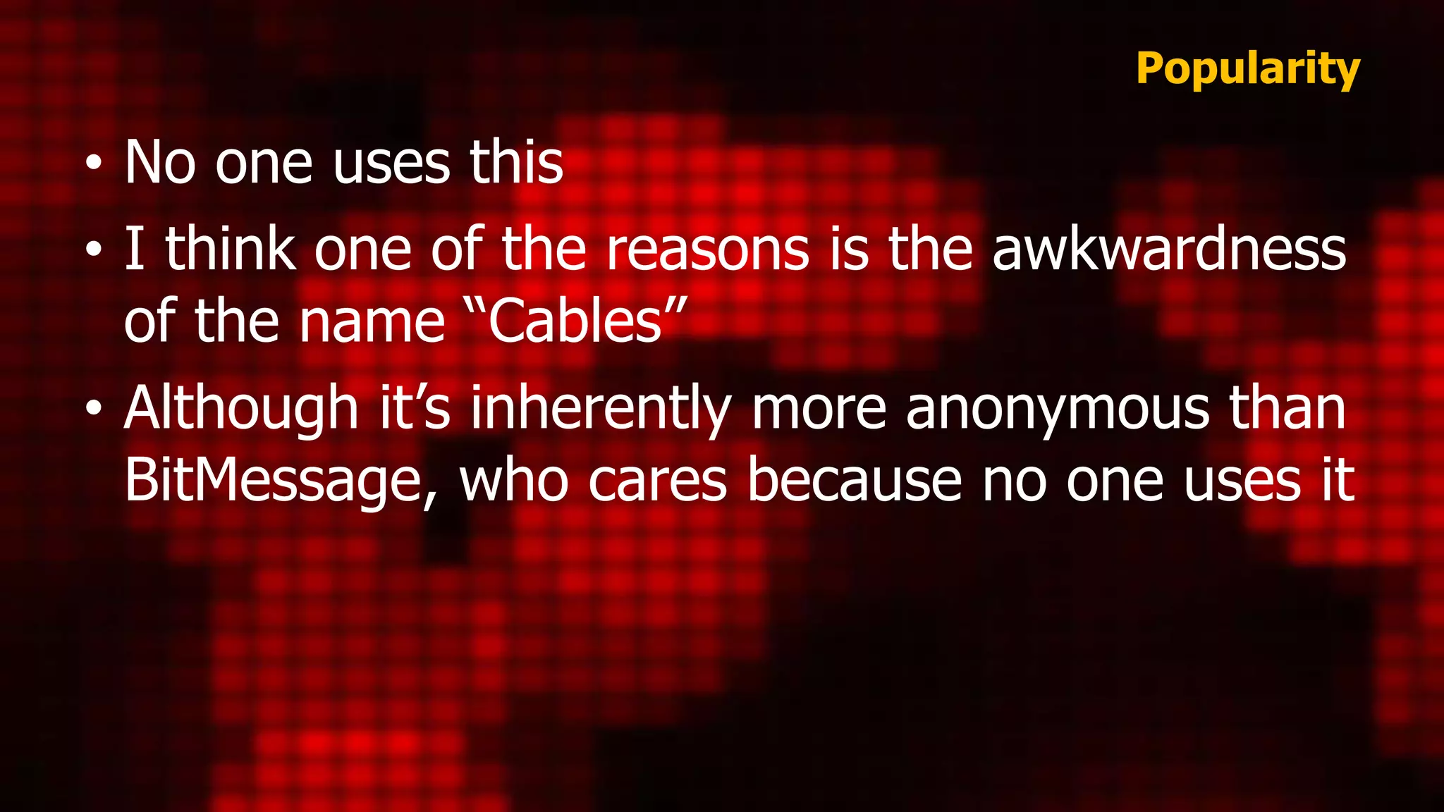 Popularity
• No one uses this
• I think one of the reasons is the awkwardness
of the name “Cables”
• Although it’s inherently more anonymous than
BitMessage, who cares because no one uses it
 