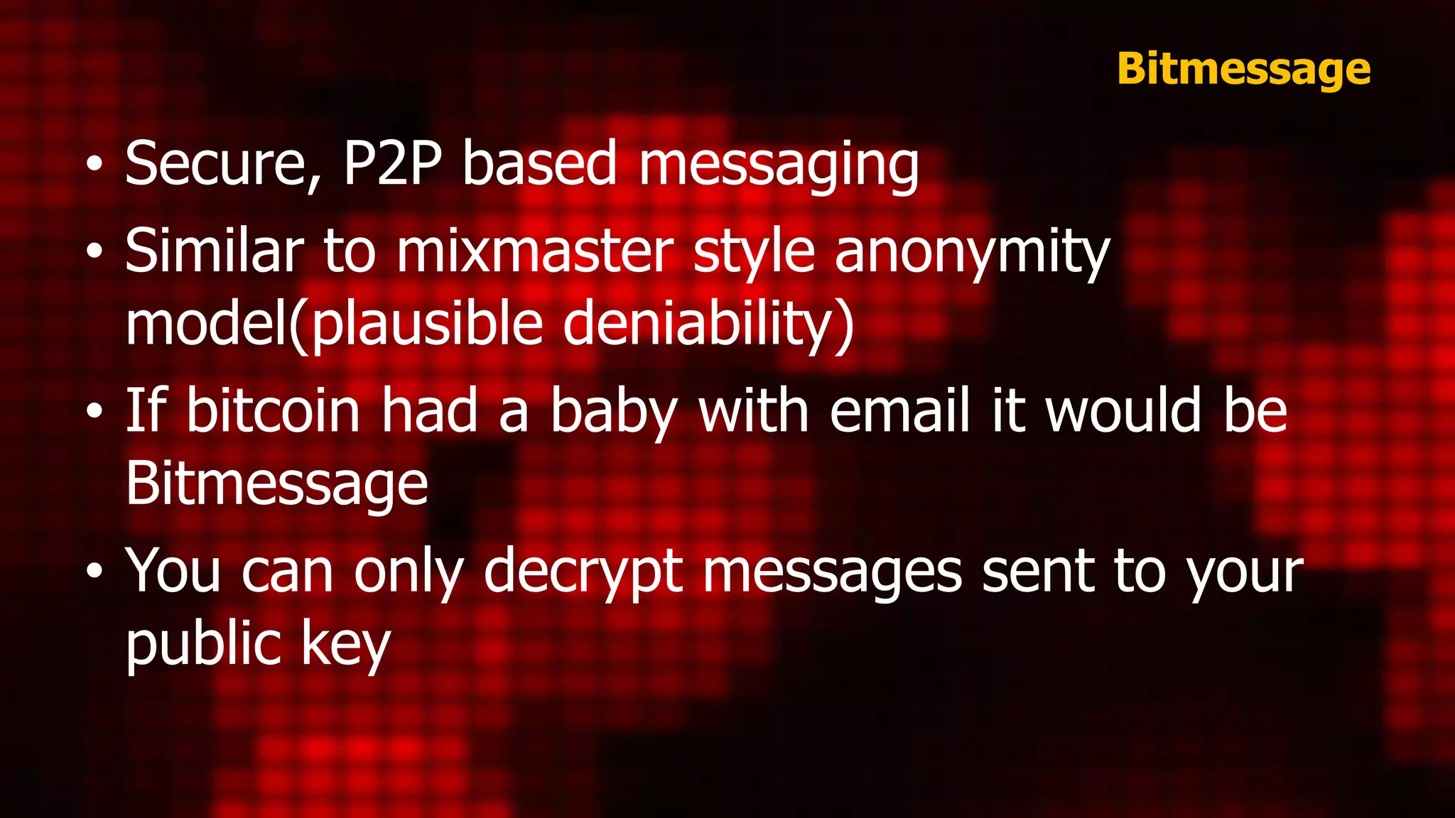 Bitmessage
• Secure, P2P based messaging
• Similar to mixmaster style anonymity
model(plausible deniability)
• If bitcoin had a baby with email it would be
Bitmessage
• You can only decrypt messages sent to your
public key
 