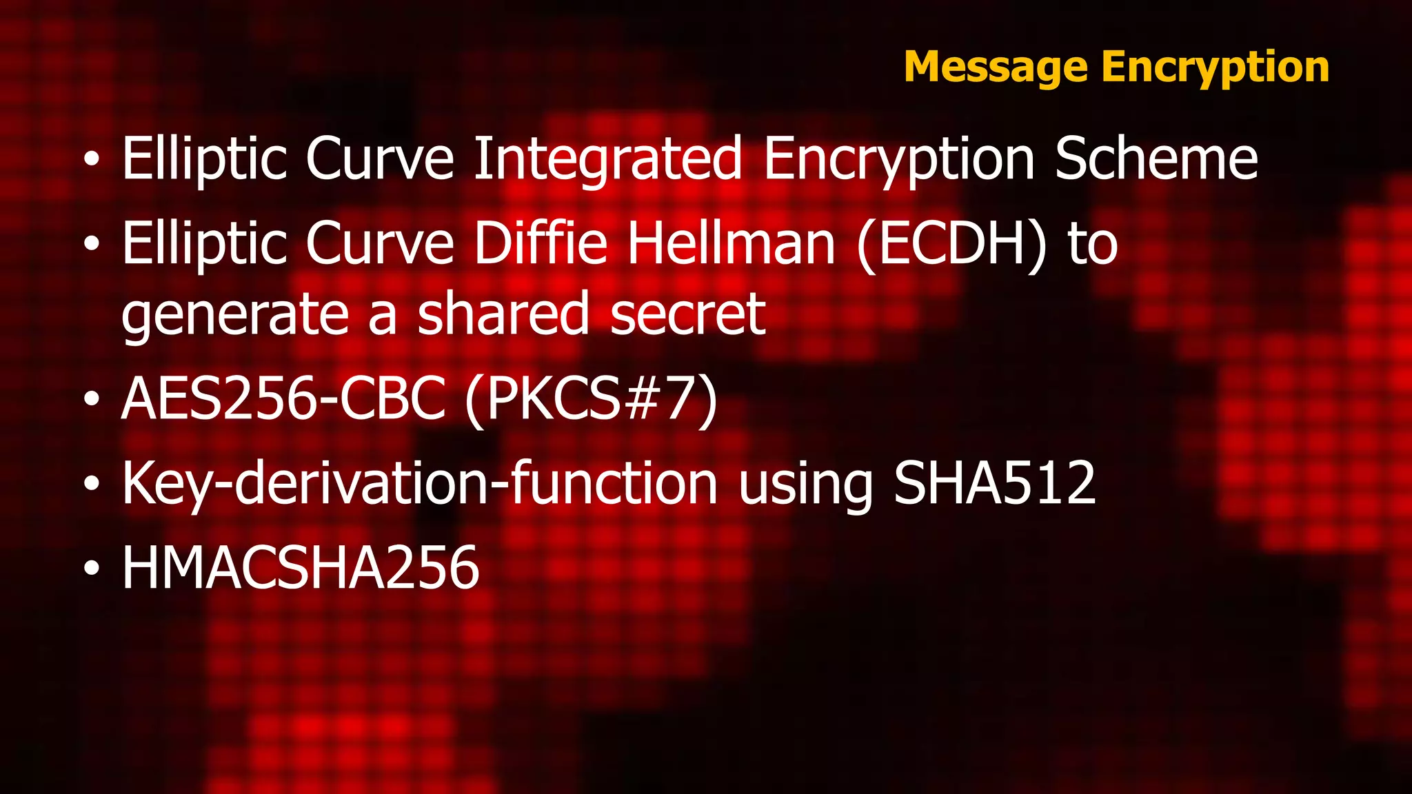 Message Encryption
• Elliptic Curve Integrated Encryption Scheme
• Elliptic Curve Diffie Hellman (ECDH) to
generate a shared secret
• AES256-CBC (PKCS#7)
• Key-derivation-function using SHA512
• HMACSHA256
 