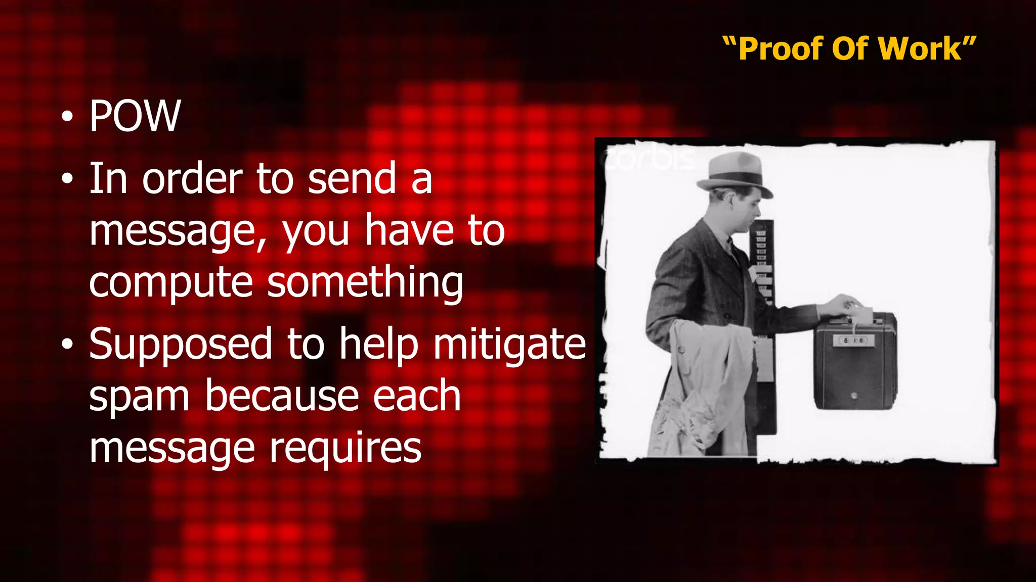 “Proof Of Work”
• POW
• In order to send a
message, you have to
compute something
• Supposed to help mitigate
spam because each
message requires
 