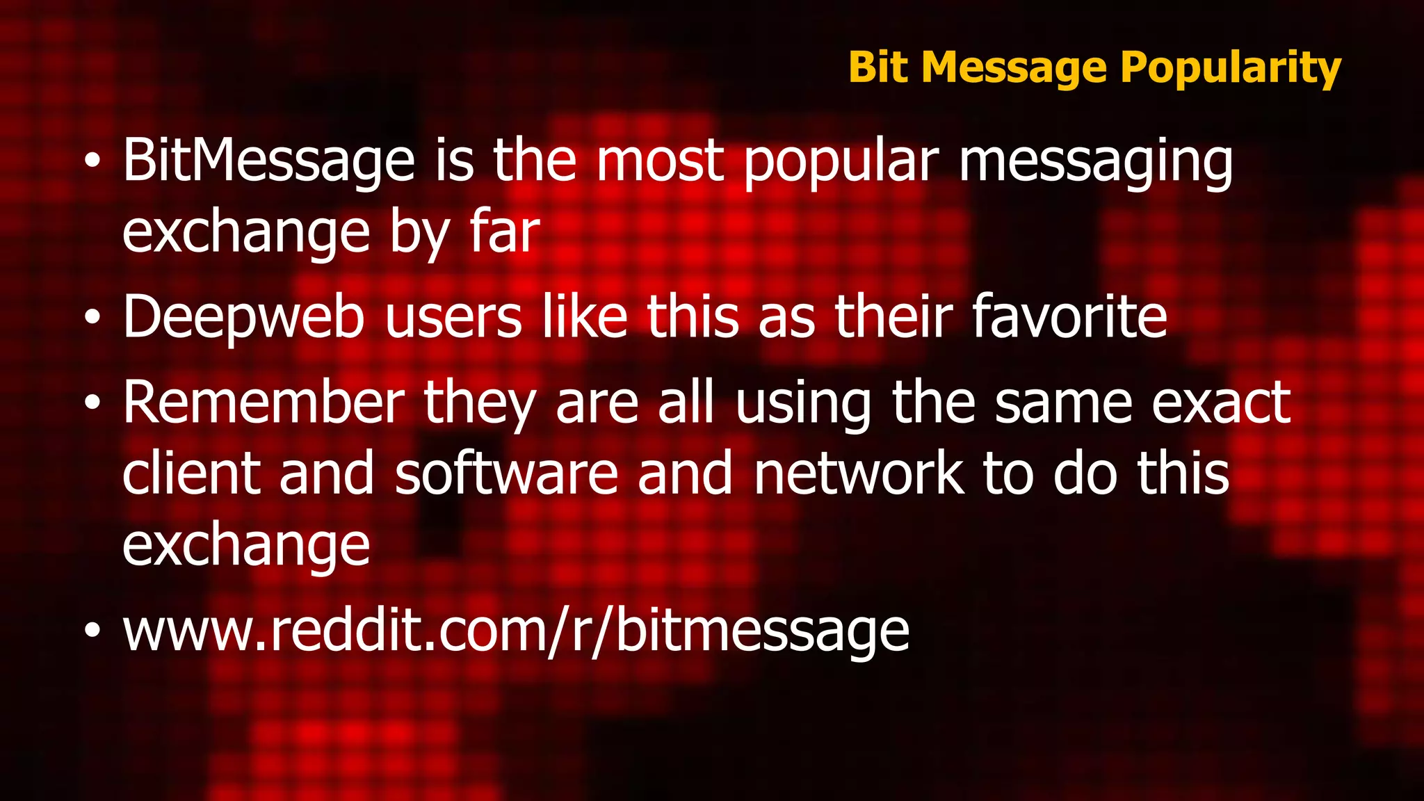 Bit Message Popularity
• BitMessage is the most popular messaging
exchange by far
• Deepweb users like this as their favorite
• Remember they are all using the same exact
client and software and network to do this
exchange
• www.reddit.com/r/bitmessage
 