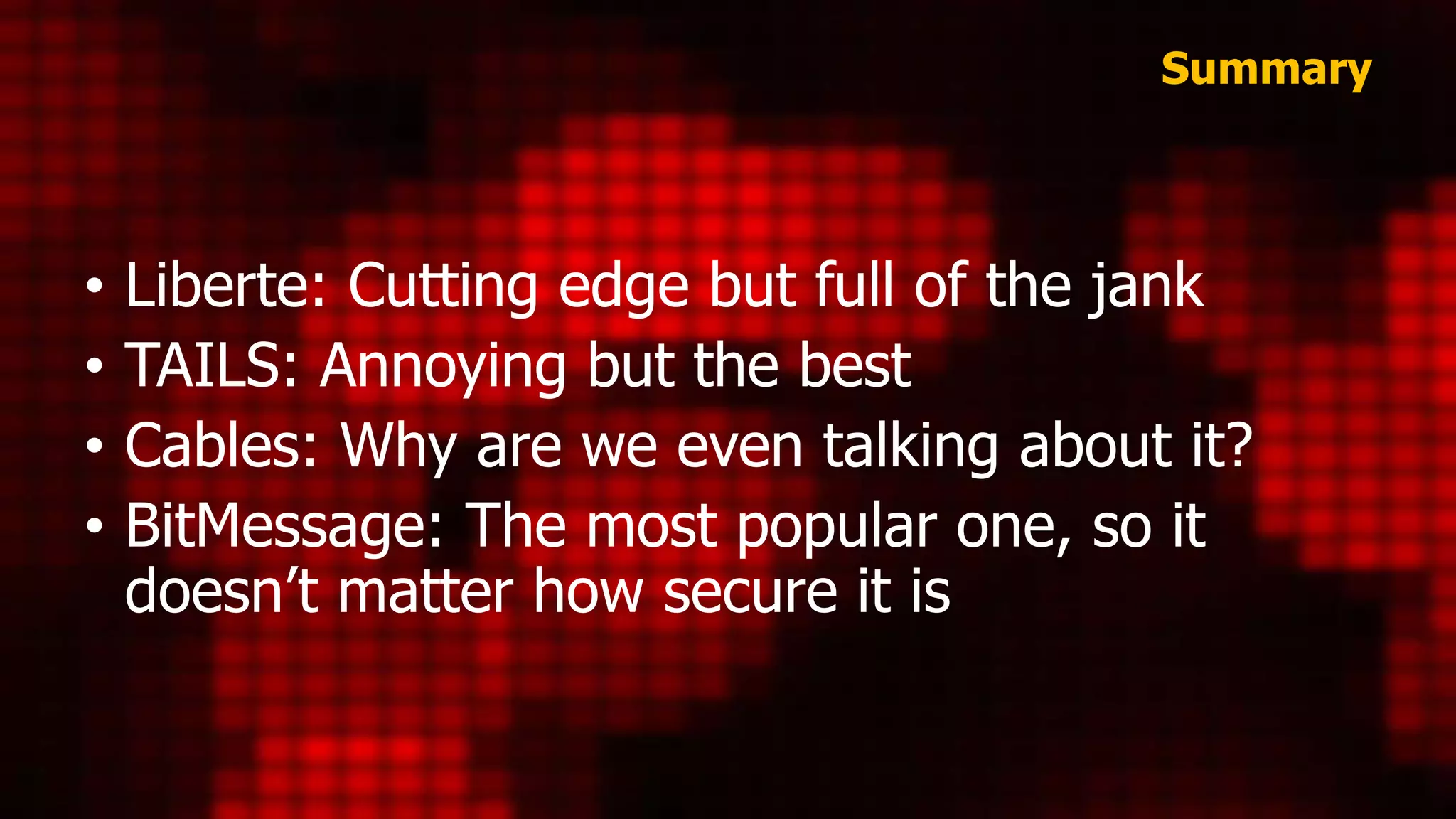 Summary
• Liberte: Cutting edge but full of the jank
• TAILS: Annoying but the best
• Cables: Why are we even talking about it?
• BitMessage: The most popular one, so it
doesn’t matter how secure it is
 