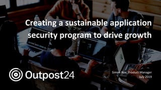 Creating a sustainable application
security program to drive growth
Simon Roe, Product Manager
July 2019
 