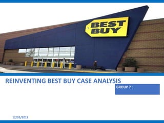 12/03/2018
REINVENTING BEST BUY CASE ANALYSIS
GROUP 7 :
 